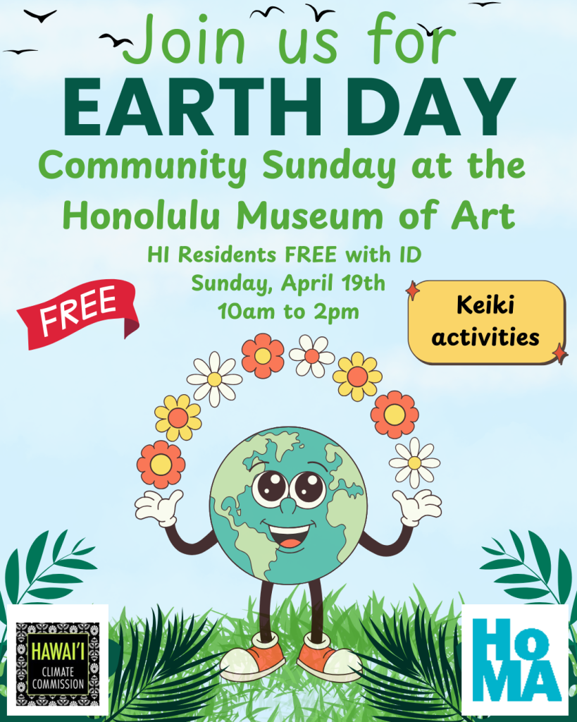 Image with text reading "Earth Day Community Sunday at the Honolulu Museum of Art. HI Residents free with ID Sunday April 19, 10am to 2pm" with additional graphics "Free" and "Keiki Activities." Hawaiʻi Climate Change Commission and Honolulu Museum of Art logos at the bottom